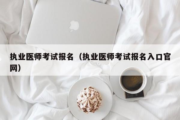 执业医师考试报名（执业医师考试报名入口官网）