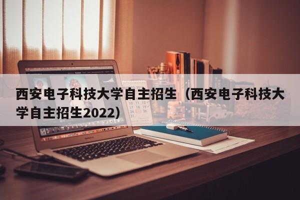 西安电子科技大学自主招生（西安电子科技大学自主招生2022）