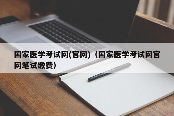 国家医学考试网(官网)（国家医学考试网官网笔试缴费）