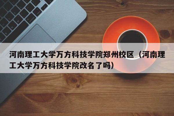 河南理工大学万方科技学院郑州校区（河南理工大学万方科技学院改名了吗）