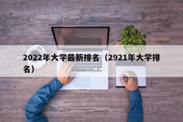 2022年大学最新排名（2921年大学排名）