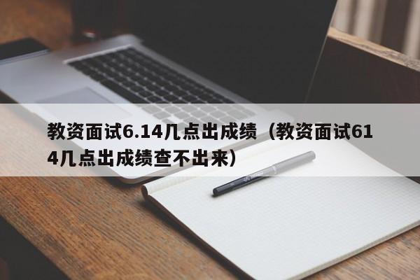 教资面试6.14几点出成绩（教资面试614几点出成绩查不出来）