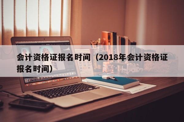 会计资格证报名时间（2018年会计资格证报名时间）