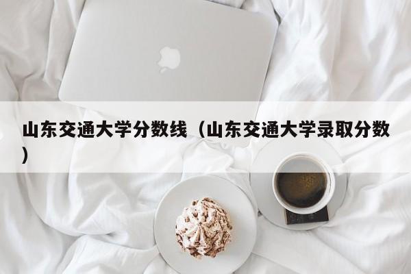 山东交通大学分数线（山东交通大学录取分数）