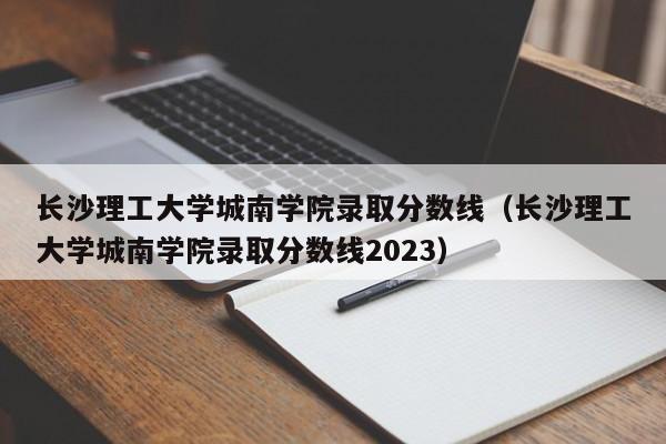 长沙理工大学城南学院录取分数线（长沙理工大学城南学院录取分数线2023）