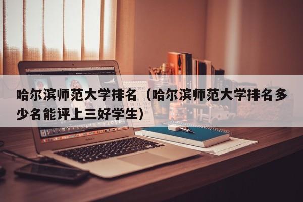 哈尔滨师范大学排名（哈尔滨师范大学排名多少名能评上三好学生）