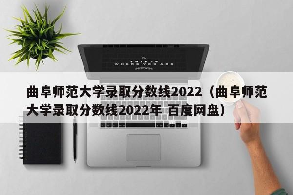 曲阜师范大学录取分数线2022（曲阜师范大学录取分数线2022年 百度网盘）