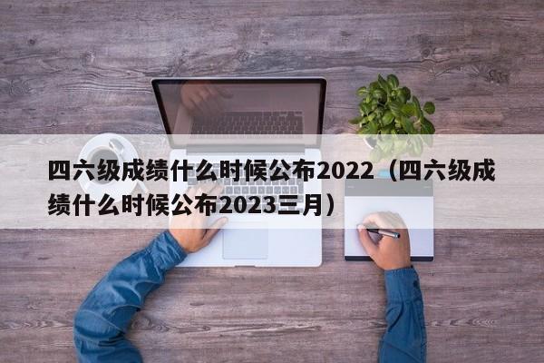 四六级成绩什么时候公布2022（四六级成绩什么时候公布2023三月）