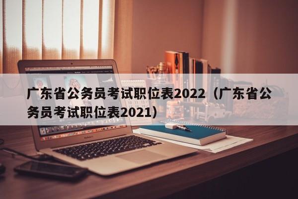 广东省公务员考试职位表2022（广东省公务员考试职位表2021）