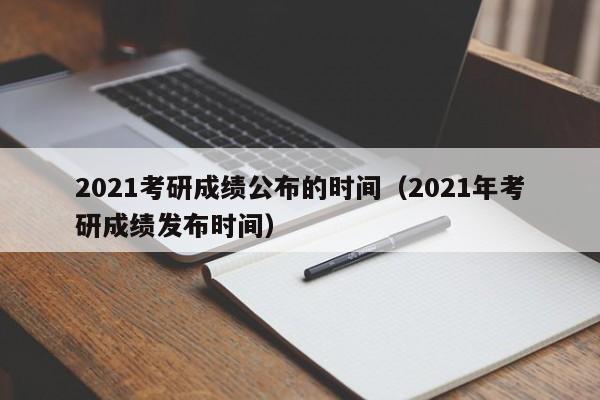 2021考研成绩公布的时间（2021年考研成绩发布时间）