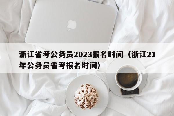 浙江省考公务员2023报名时间（浙江21年公务员省考报名时间）