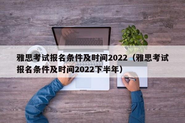 雅思考试报名条件及时间2022（雅思考试报名条件及时间2022下半年）