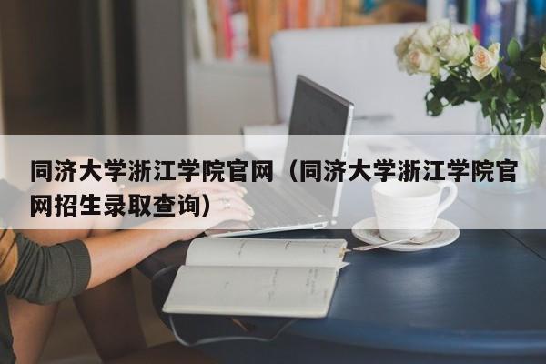 同济大学浙江学院官网（同济大学浙江学院官网招生录取查询）