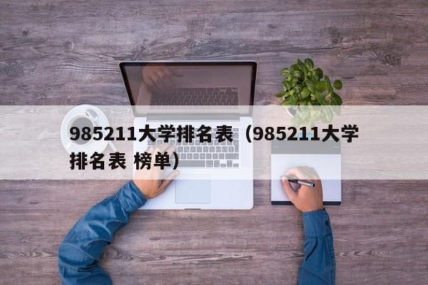 985211大学排名表（985211大学排名表 榜单）