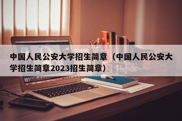 中国人民公安大学招生简章（中国人民公安大学招生简章2023招生简章）