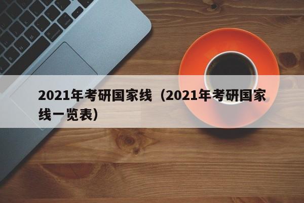 2021年考研国家线（2021年考研国家线一览表）