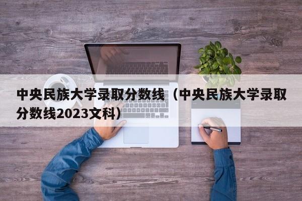 中央民族大学录取分数线（中央民族大学录取分数线2023文科）