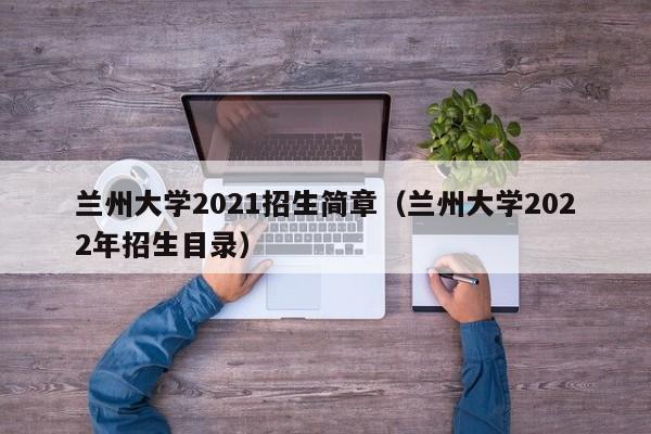 兰州大学2021招生简章（兰州大学2022年招生目录）