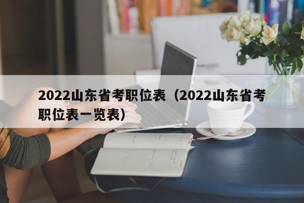 2022山东省考职位表（2022山东省考职位表一览表）