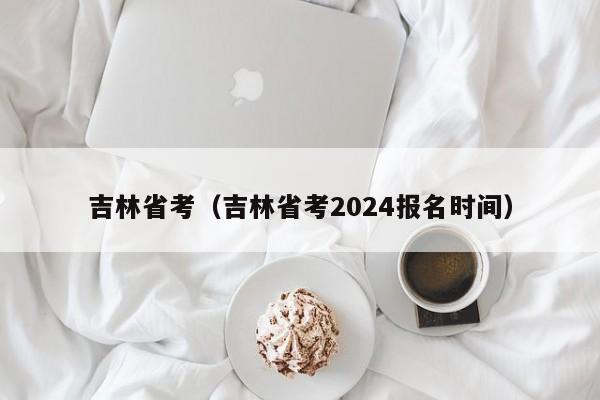 吉林省考（吉林省考2024报名时间）