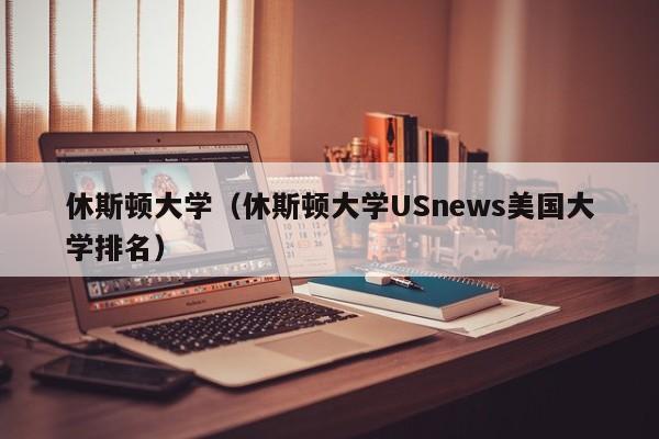 休斯顿大学（休斯顿大学USnews美国大学排名）