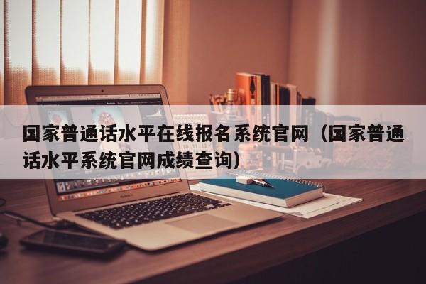 国家普通话水平在线报名系统官网（国家普通话水平系统官网成绩查询）