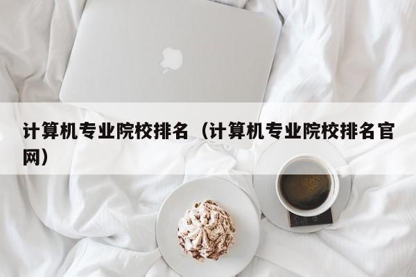 计算机专业院校排名（计算机专业院校排名官网）