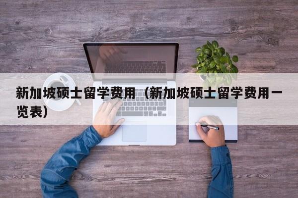 新加坡硕士留学费用（新加坡硕士留学费用一览表）