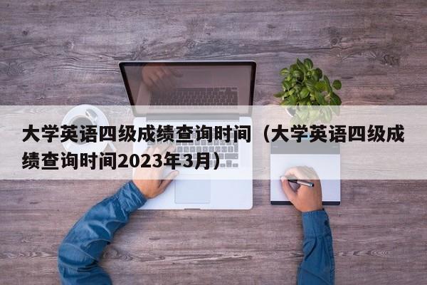 大学英语四级成绩查询时间（大学英语四级成绩查询时间2023年3月）