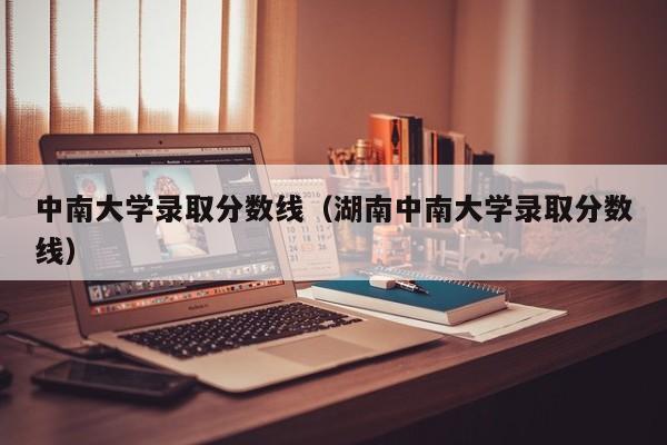 中南大学录取分数线（湖南中南大学录取分数线）