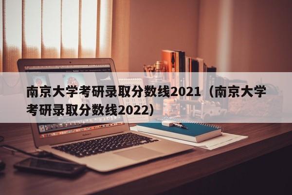 南京大学考研录取分数线2021（南京大学考研录取分数线2022）