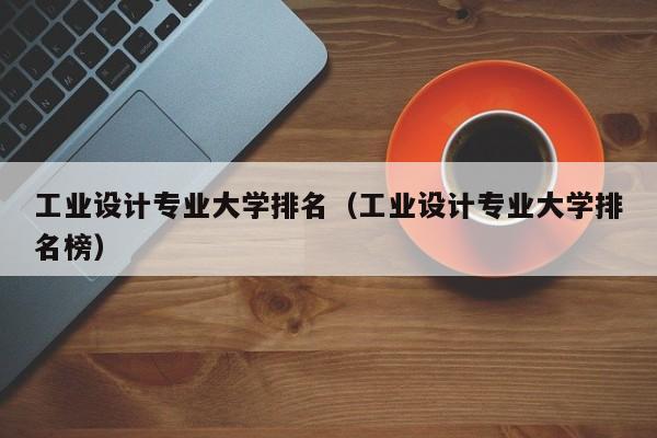 工业设计专业大学排名（工业设计专业大学排名榜）