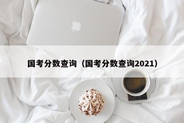 国考分数查询（国考分数查询2021）