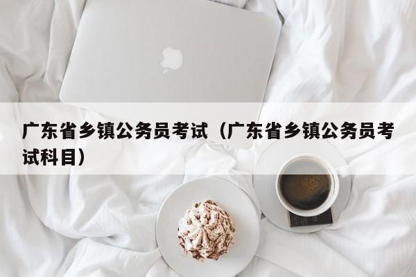 广东省乡镇公务员考试（广东省乡镇公务员考试科目）