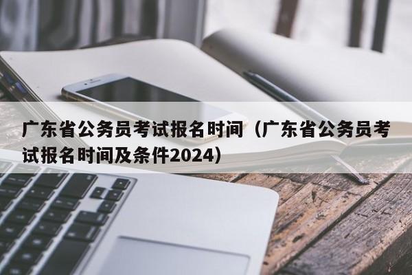 广东省公务员考试报名时间（广东省公务员考试报名时间及条件2024）