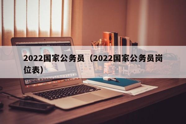 2022国家公务员（2022国家公务员岗位表）