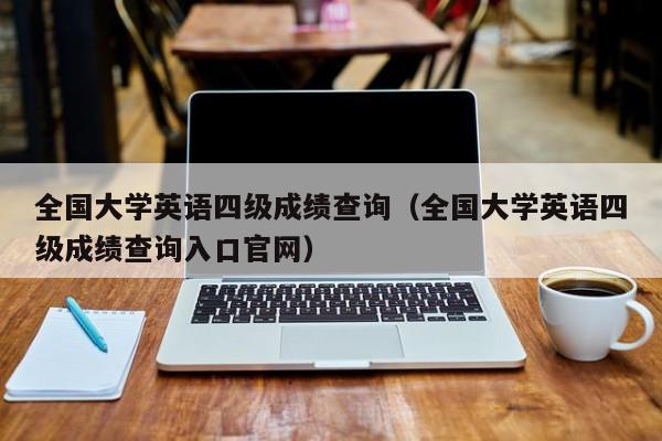 全国大学英语四级成绩查询（全国大学英语四级成绩查询入口官网）