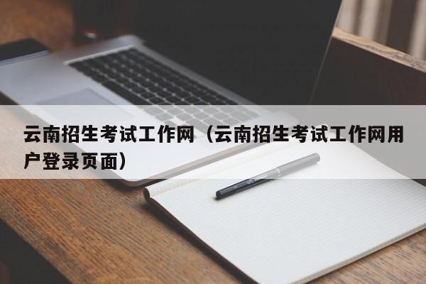 云南招生考试工作网（云南招生考试工作网用户登录页面）