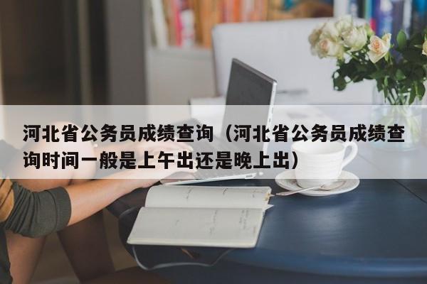 河北省公务员成绩查询（河北省公务员成绩查询时间一般是上午出还是晚上出）