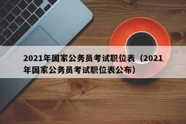 2021年国家公务员考试职位表（2021年国家公务员考试职位表公布）