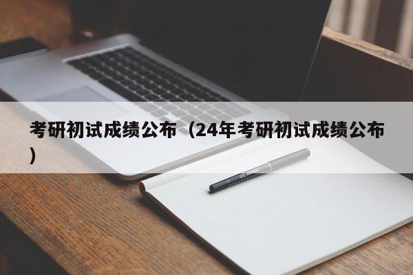 考研初试成绩公布（24年考研初试成绩公布）