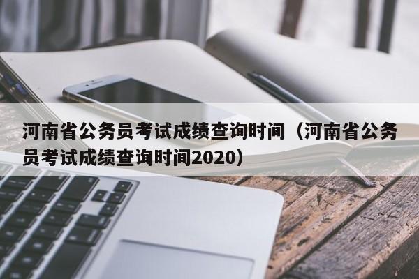 河南省公务员考试成绩查询时间（河南省公务员考试成绩查询时间2020）