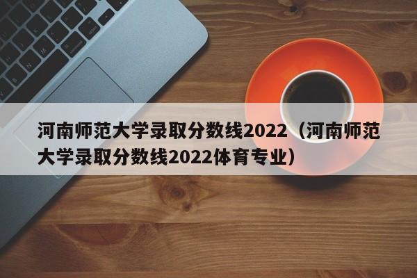 河南师范大学录取分数线2022（河南师范大学录取分数线2022体育专业）