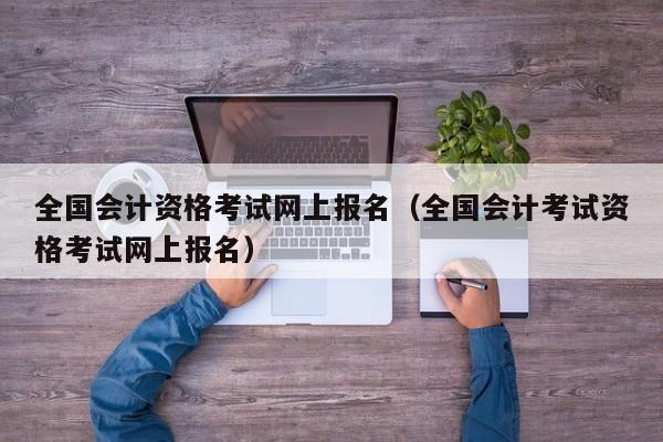 全国会计资格考试网上报名（全国会计考试资格考试网上报名）