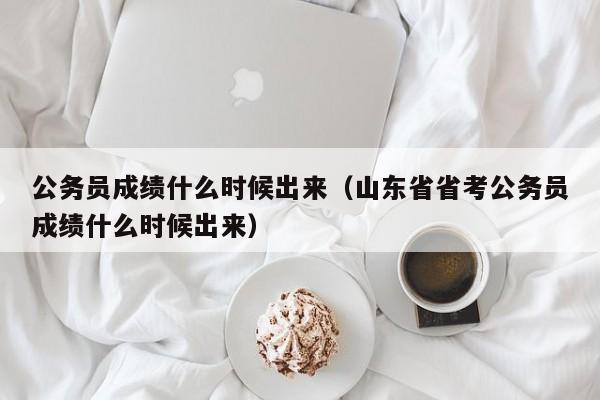 公务员成绩什么时候出来（山东省省考公务员成绩什么时候出来）