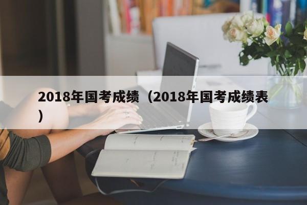 2018年国考成绩（2018年国考成绩表）