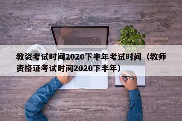 教资考试时间2020下半年考试时间（教师资格证考试时间2020下半年）