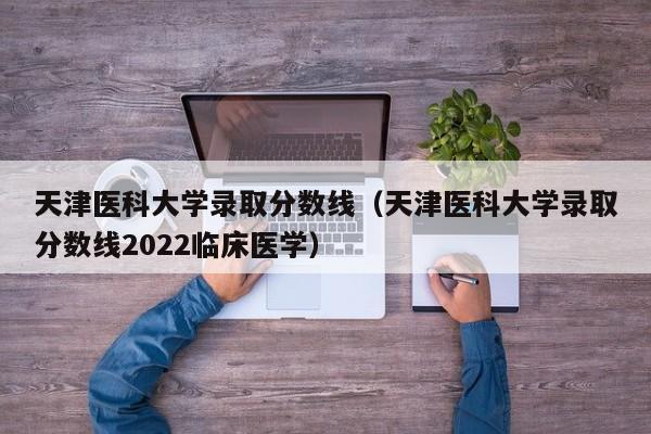 天津医科大学录取分数线（天津医科大学录取分数线2022临床医学）