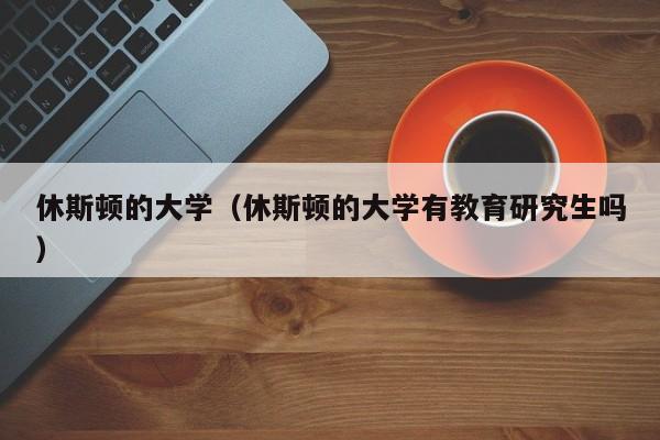 休斯顿的大学（休斯顿的大学有教育研究生吗）