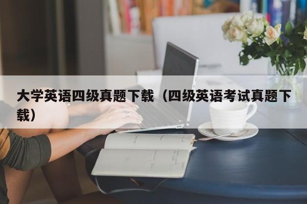 大学英语四级真题下载（四级英语考试真题下载）